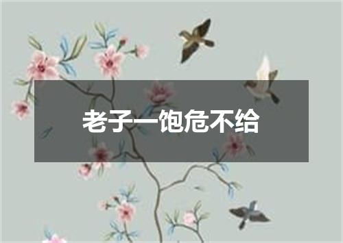 老子一饱危不给