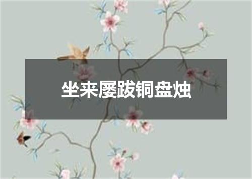 坐来屡跋铜盘烛
