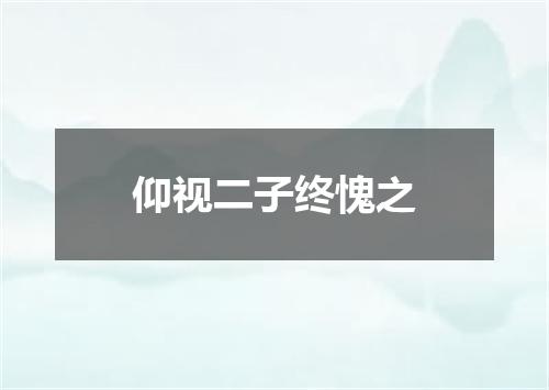 仰视二子终愧之