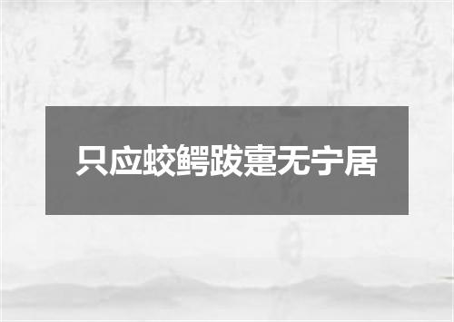 只应蛟鳄跋疐无宁居