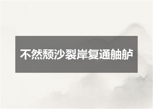 不然颓沙裂岸复通舳舻