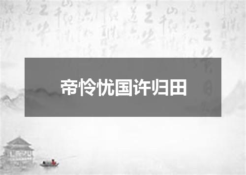 帝怜忧国许归田