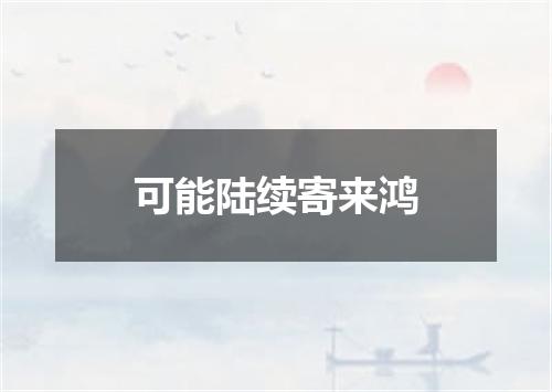 可能陆续寄来鸿