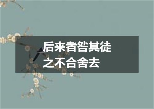 后来者咎其徒之不合舍去