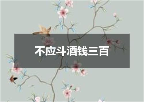 不应斗酒钱三百