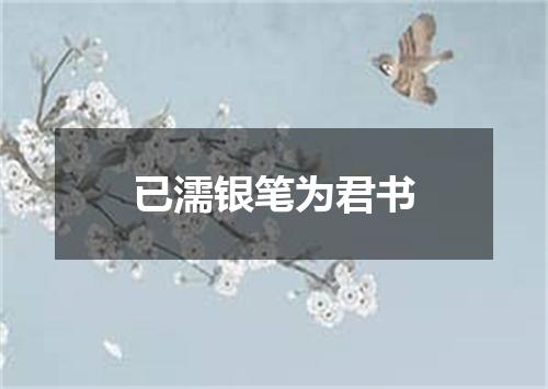 已濡银笔为君书
