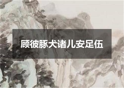 顾彼豚犬诸儿安足伍