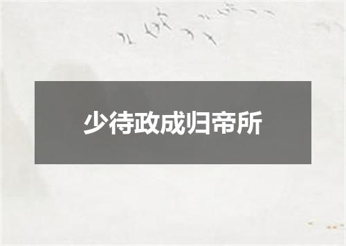 少待政成归帝所