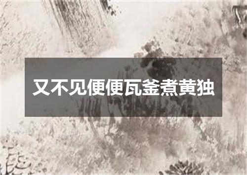 又不见便便瓦釜煮黄独