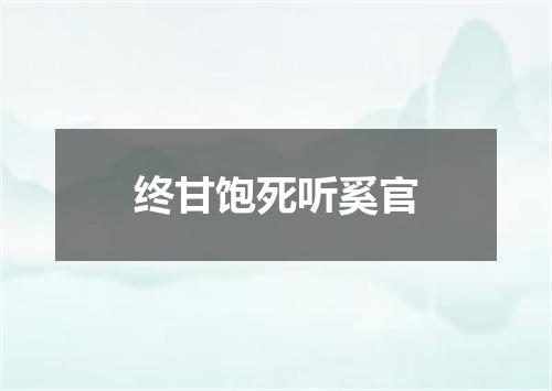 终甘饱死听奚官