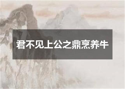 君不见上公之鼎烹养牛