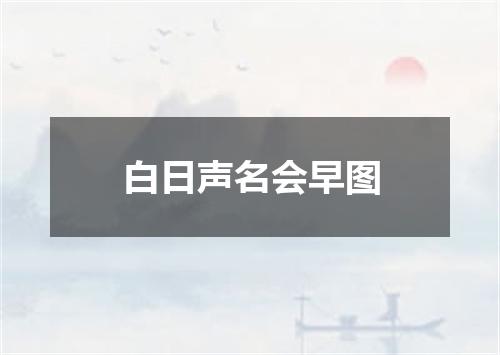 白日声名会早图