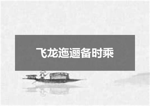 飞龙迤逦备时乘