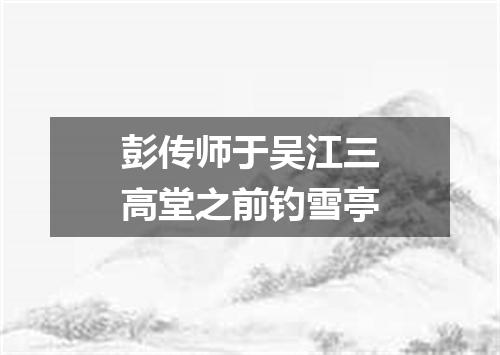 彭传师于吴江三高堂之前钓雪亭