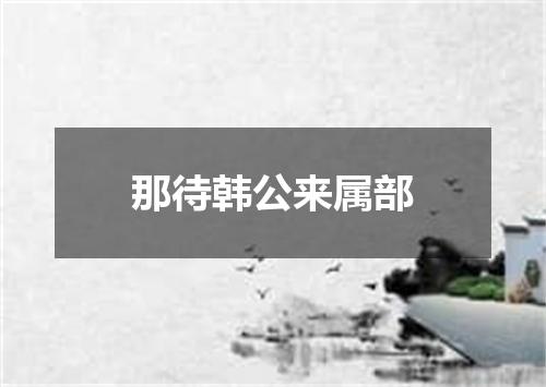 那待韩公来属部