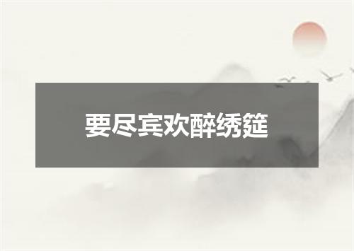 要尽宾欢醉绣筵