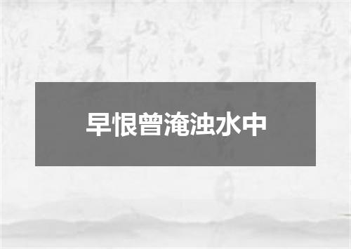 早恨曾淹浊水中