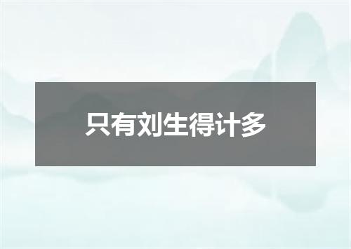 只有刘生得计多