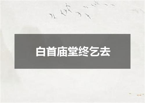 白首庙堂终乞去