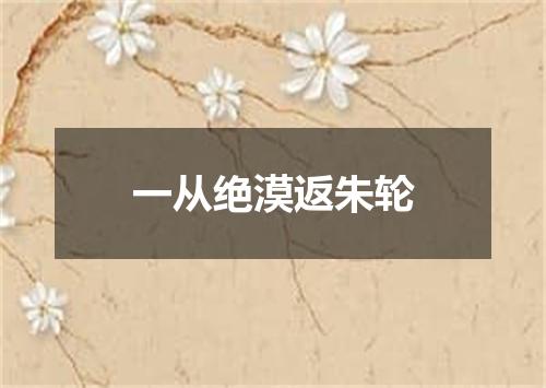 一从绝漠返朱轮