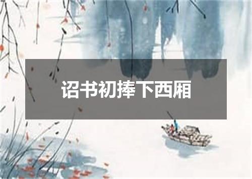 诏书初捧下西厢