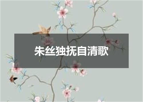 朱丝独抚自清歌