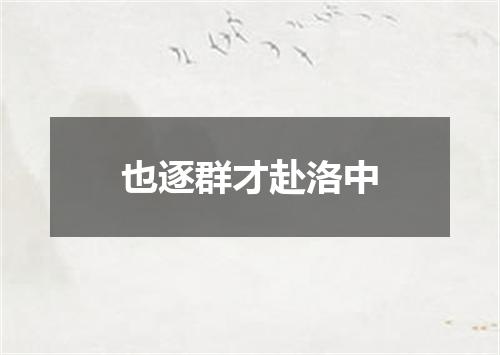 也逐群才赴洛中
