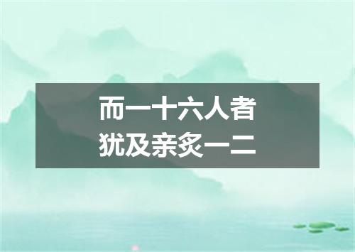 而一十六人者犹及亲炙一二