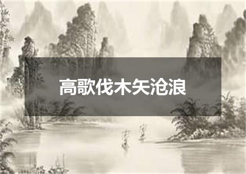 高歌伐木矢沧浪