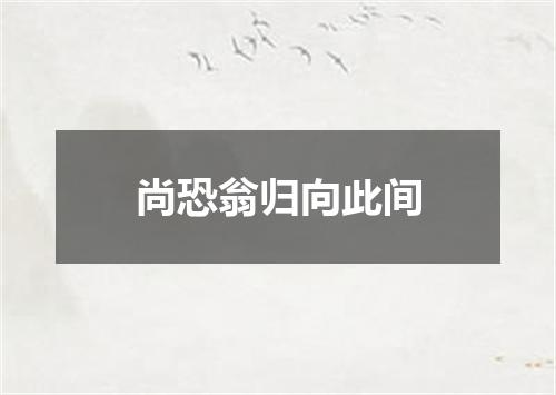 尚恐翁归向此间