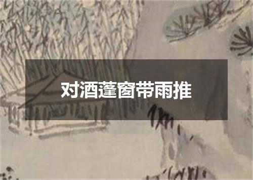 对酒蓬窗带雨推