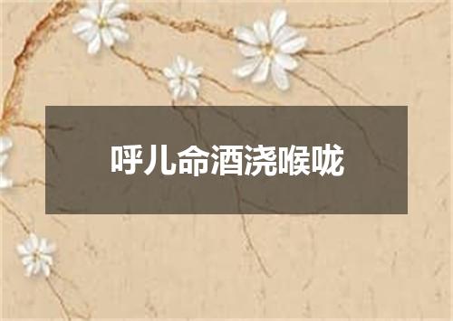 呼儿命酒浇喉咙
