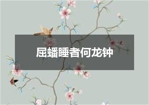 屈蟠睡者何龙钟