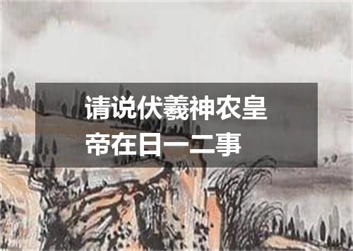 请说伏羲神农皇帝在日一二事