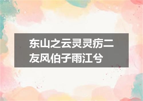 东山之云灵灵疠二友风伯子雨江兮