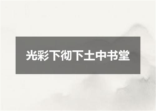 光彩下彻下土中书堂