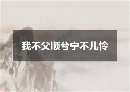 我不父顺兮宁不儿怜