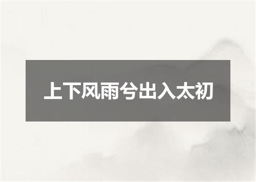 上下风雨兮出入太初