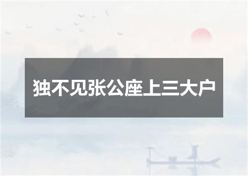独不见张公座上三大户
