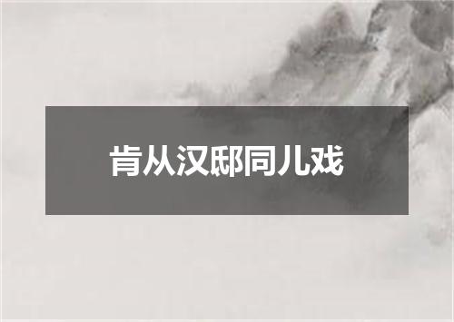 肯从汉邸同儿戏