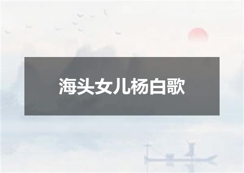 海头女儿杨白歌