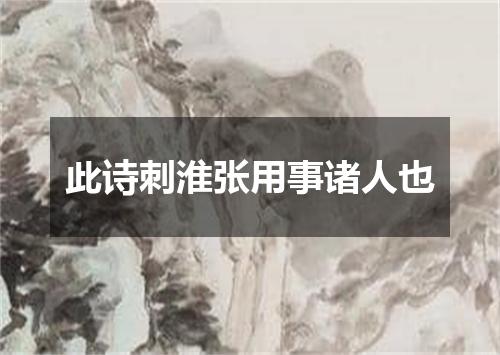 此诗刺淮张用事诸人也