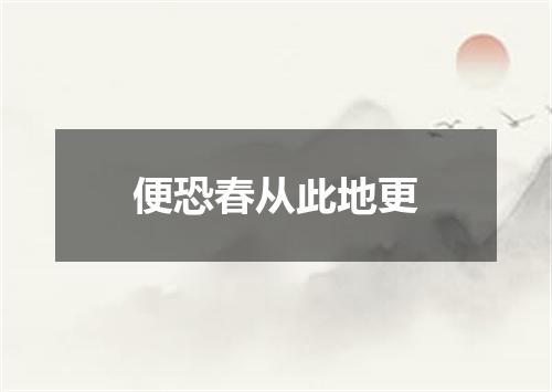 便恐春从此地更