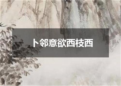 卜邻意欲西枝西