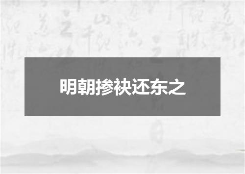 明朝掺袂还东之