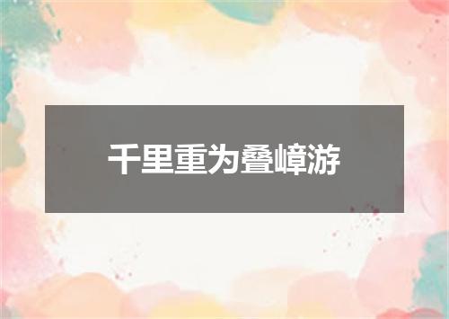 千里重为叠嶂游