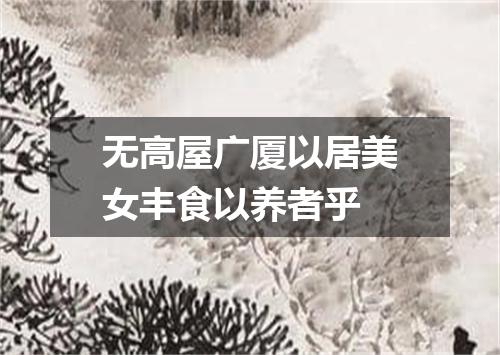 无高屋广厦以居美女丰食以养者乎
