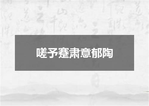 嗟予蹇肃意郁陶