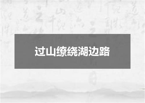过山缭绕湖边路