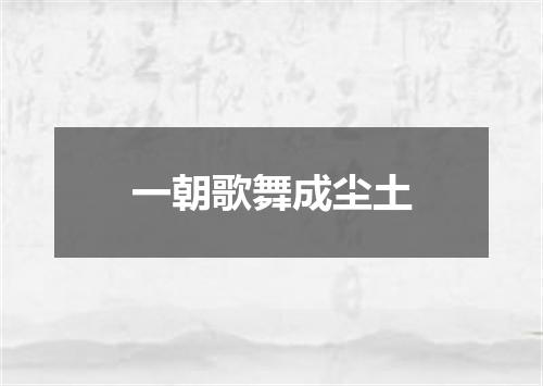 一朝歌舞成尘土